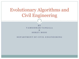 Evolutionary Algorithms and
     Civil Engineering

                BY
         VAMSIDHAR TANKALA
                 &
            SHREY MODI

   DEPARTMENT OF CIVIL ENGINEERING