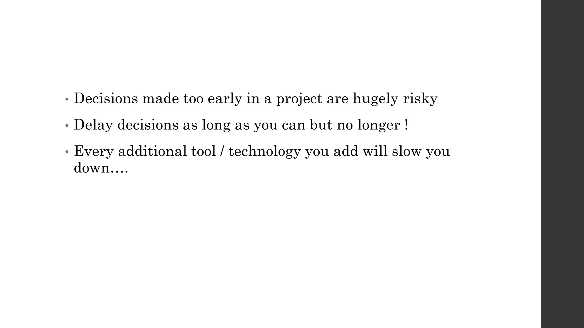 • Decisions made too early in a project are hugely risky
• Delay decisions as long as you can but no longer !
• Every additional tool / technology you add will slow you
down….
 