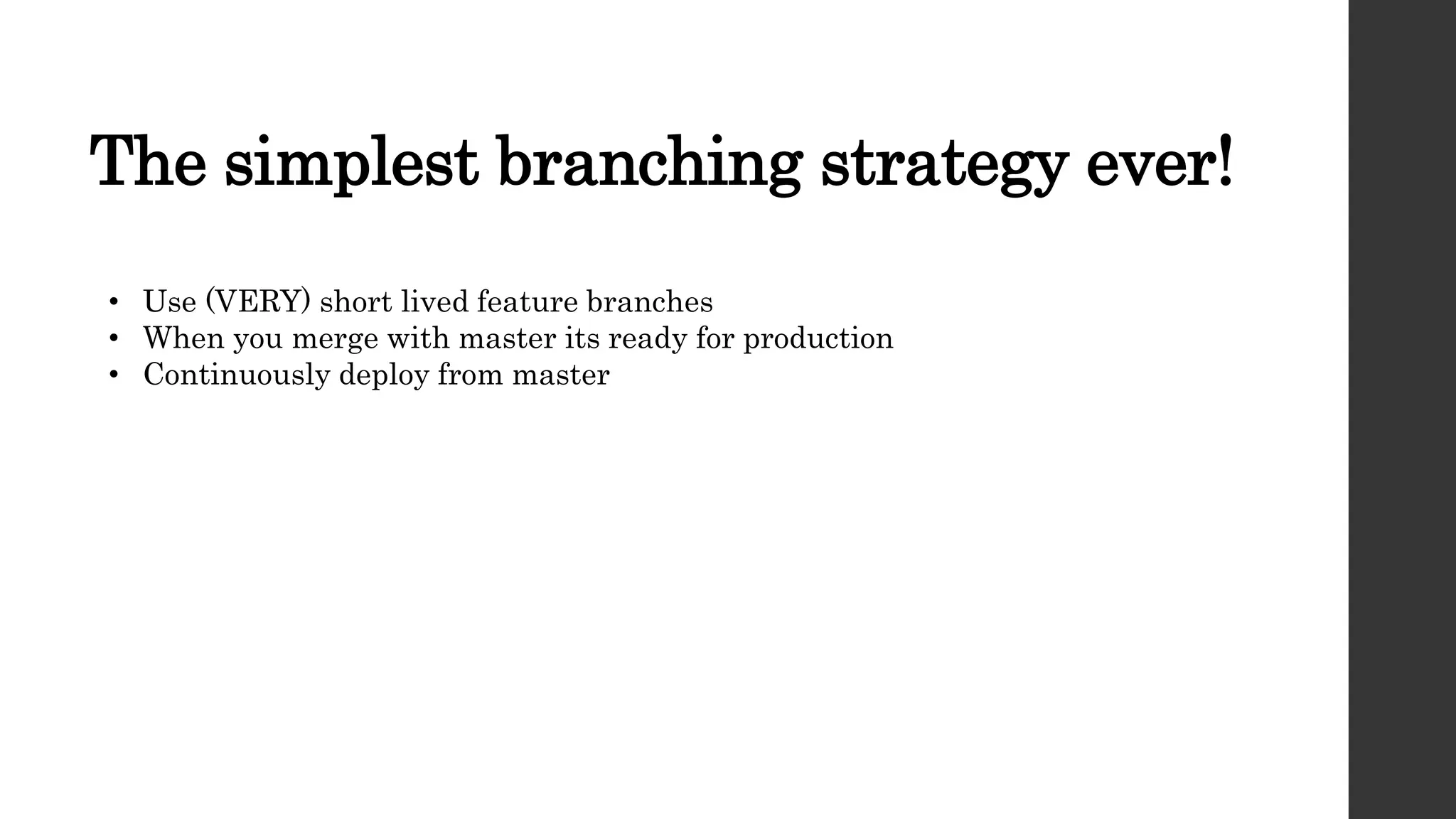 The simplest branching strategy ever!
• Use (VERY) short lived feature branches
• When you merge with master its ready for production
• Continuously deploy from master
 
