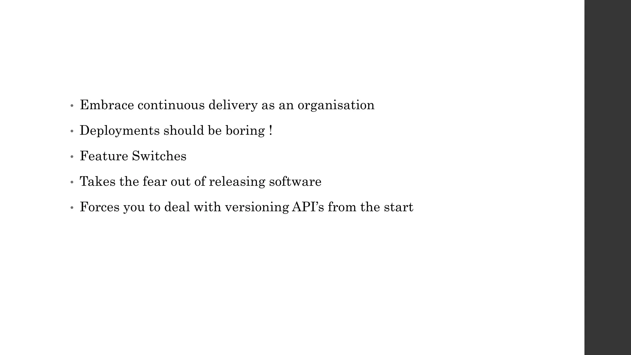• Embrace continuous delivery as an organisation
• Deployments should be boring !
• Feature Switches
• Takes the fear out of releasing software
• Forces you to deal with versioning API’s from the start
 