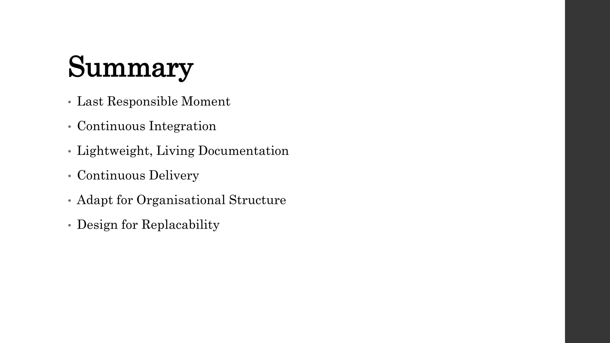 Summary
• Last Responsible Moment
• Continuous Integration
• Lightweight, Living Documentation
• Continuous Delivery
• Adapt for Organisational Structure
• Design for Replacability
 