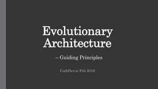 Evolutionary
Architecture
– Guiding Principles
CorkDev.io Feb 2016
 
