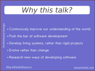 Why this talk?
● Continuously improve our understanding of the world
● Push the bar of software development
● Develop living systems, rather than rigid projects
● Evolve rather than change
● Research new ways of developing software
 