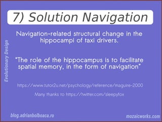 7) Solution Navigation
Navigation-related structural change in the
hippocampi of taxi drivers.
“The role of the hippocampus is to facilitate
spatial memory, in the form of navigation”
https://www.tutor2u.net/psychology/reference/maguire-2000
Many thanks to https://twitter.com/sleepyfox
 