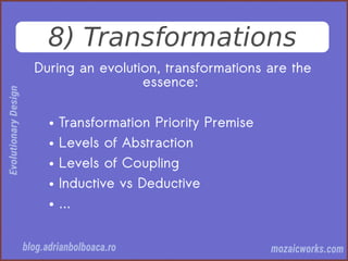 8) Transformations
During an evolution, transformations are the
essence:
● Transformation Priority Premise
● Levels of Abstraction
● Levels of Coupling
● Inductive vs Deductive
● ...
 