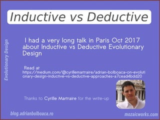 Inductive vs Deductive
I had a very long talk in Paris Oct 2017
about Inductive vs Deductive Evolutionary
Design
Read at
https://medium.com/@cyrillemartraire/adrian-bolboaca-on-evoluti
onary-design-inductive-vs-deductive-approaches-a7cead4bdd20
Thanks to Cyrille Martraire for the write-up
 