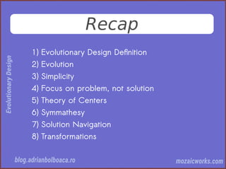 Recap
1) Evolutionary Design Defnition
2) Evolution
3) Simplicity
4) Focus on problem, not solution
5) Theory of Centers
6) Symmathesy
7) Solution Navigation
8) Transformations
 