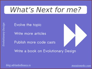 What’s Next for me?
Evolve the topic
Write more articles
Publish more code casts
Write a book on Evolutionary Design
 