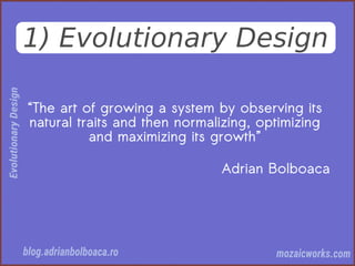 1) Evolutionary Design
“The art of growing a system by observing its
natural traits and then normalizing, optimizing
and maximizing its growth”
Adrian Bolboaca
 