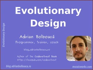 Evolutionary
Design
Adrian Bolboacă
Programmer, trainer, coach
blog.adrianbolboaca.ro
Aythor of the Coderetreat Book
https://leanpub.com/coderetreat
 