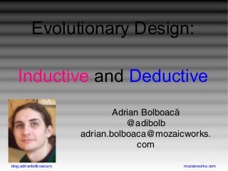 blog.adrianbolboaca.ro mozaicworks.com
Evolutionary Design:
Inductive and Deductive
Adrian Bolboacă
@adibolb
adrian.bolboaca@mozaicworks.
com
 