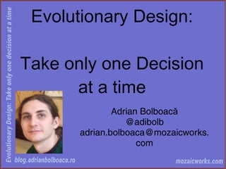 Evolutionary Design:
Take only one Decision
at a time
Adrian Bolboacă
@adibolb
adrian.bolboaca@mozaicworks.
com
 