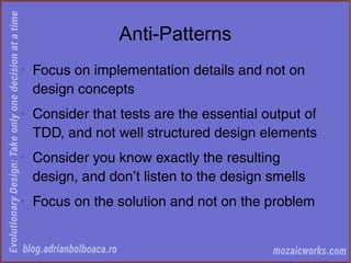 Anti-Patterns
◊
Focus on implementation details and not on
design concepts
◊
Consider that tests are the essential output of
TDD, and not well structured design elements
◊
Consider you know exactly the resulting
design, and don’t listen to the design smells
◊
Focus on the solution and not on the problem
 