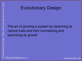 Evolutionary Design
The art of growing a system by observing its
natural traits and then normalizing and
optimizing its growth
 