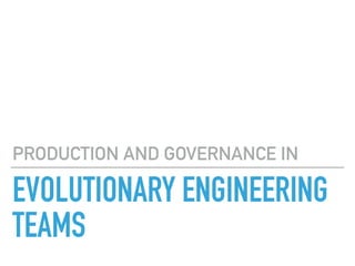 EVOLUTIONARY ENGINEERING
TEAMS
PRODUCTION AND GOVERNANCE IN
 