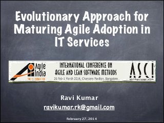 Evolutionary Approach for
Maturing Agile Adoption in
IT Services

Ravi Kumar

ravikumar.rk@gmail.com
February 27, 2014

 
