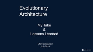 Evolutionary
Architecture
My Take
&
Lessons Learned
Efim Dimenstein
July 2018
 