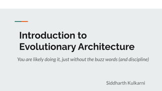 Introduction to
Evolutionary Architecture
You are likely doing it, just without the buzz words (and discipline)
Siddharth Kulkarni
 