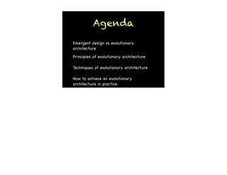 Agenda
Emergent design vs evolutionary
architecture
Principles of evolutionary architecture

Techniques of evolutionary architecture

How to achieve an evolutionary
architecture in practice
 