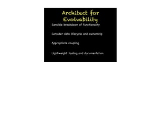 Architect for
       Evolvability
Sensible breakdown of functionality


Consider data lifecycle and ownership


Appropriate coupling


Lightweight tooling and documentation
 