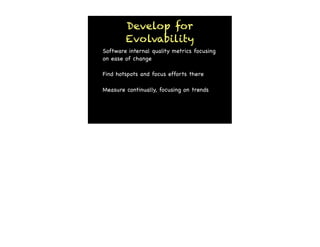 Develop for
        Evolvability
Software internal quality metrics focusing
on ease of change

Find hotspots and focus efforts there

Measure continually, focusing on trends
 
