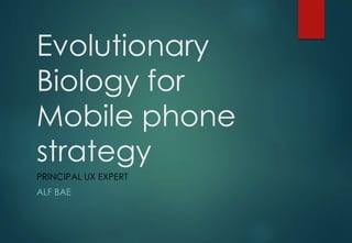 Evolutionary
Biology for
Mobile phone
strategy
PRINCIPAL UX EXPERT
ALF BAE
 