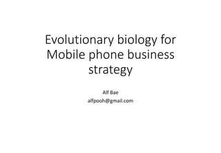 Evolutionary biology for 
Mobile phone business 
strategy 
Alf Bae 
alfpooh@gmail.com 
 