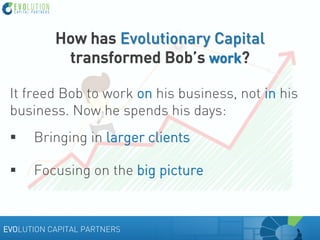 How has Evolutionary Capital
transformed Bob’s work?
It freed Bob to work on his business, not in his
business. Now he spe...
