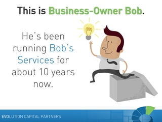 This is Business-Owner Bob.
He’s been
running Bob’s
Services for
about 10 years
now.
EVOLUTION CAPITAL PARTNERS

 