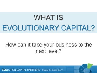 EVOLUTION CAPITAL PARTNERSEVOLUTION CAPITAL PARTNERS
WHAT IS
EVOLUTIONARY CAPITAL?
How can it take your business to the
next level?
EVOLUTION CAPITAL PARTNERS Bridging	
  the	
  Capital	
  Gap	
  SM
 