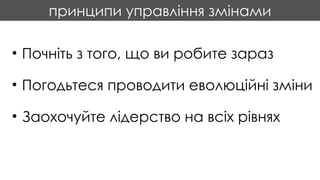 принципи управління змінами
• Почніть з того, що ви робите зараз
• Погодьтеся проводити еволюційні зміни
• Заохочуйте лідерство на всіх рівнях
 