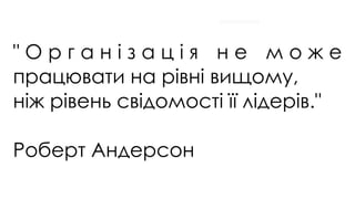 " О р г а н і з а ц і я н е м о ж е
працювати на рівні вищому,
ніж рівень свідомості її лідерів."
Роберт Андерсон
 