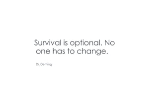 Dr. Deming
Survival is optional. No
one has to change.
 