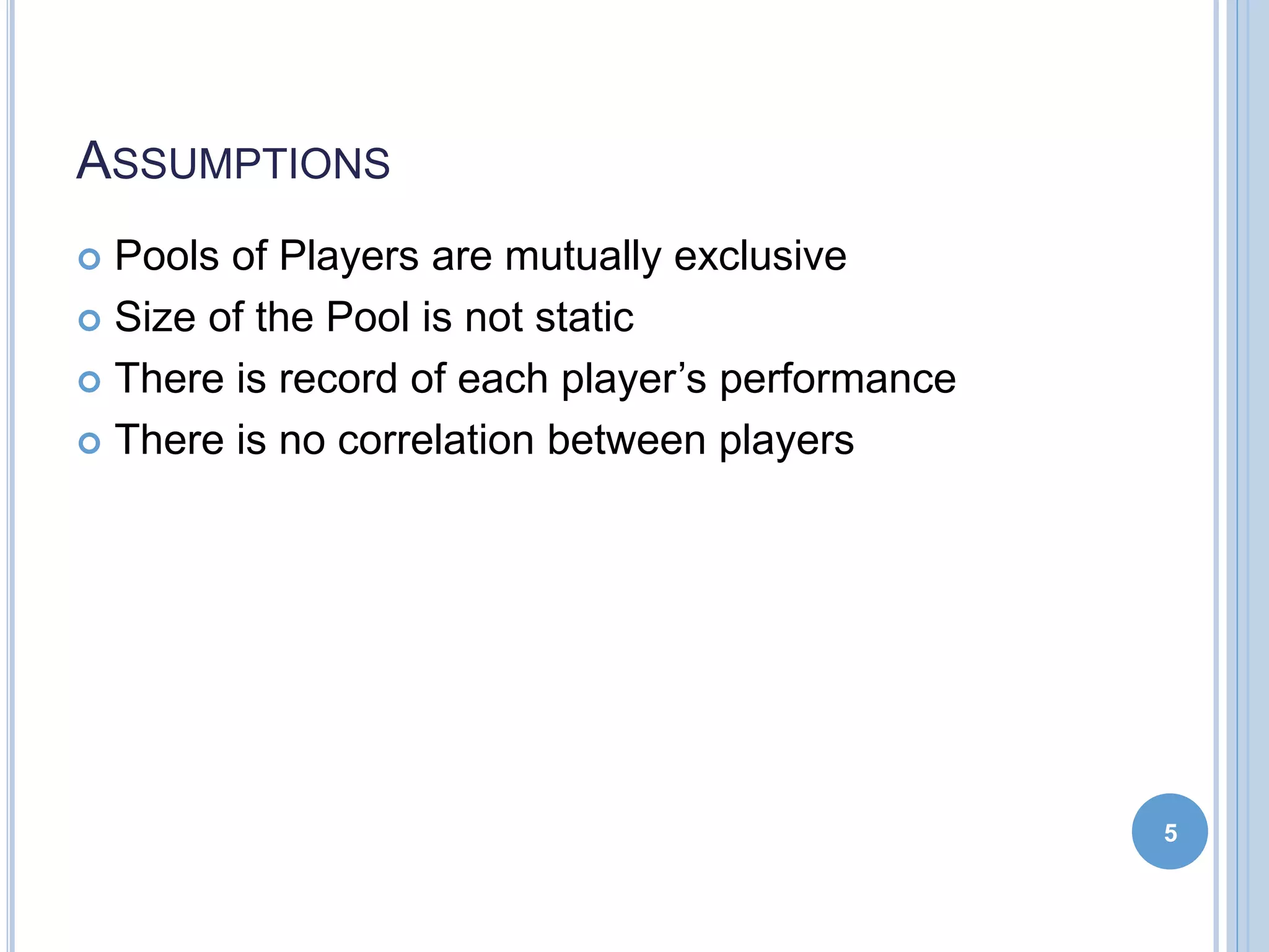 ASSUMPTIONS
 Pools of Players are mutually exclusive
 Size of the Pool is not static
 There is record of each player’s performance
 There is no correlation between players
5
 
