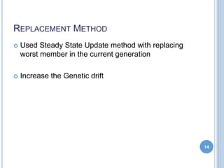 REPLACEMENT METHOD
 Used Steady State Update method with replacing
worst member in the current generation
 Increase the Genetic drift
14
 
