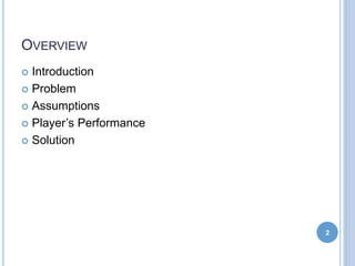 OVERVIEW
 Introduction
 Problem
 Assumptions
 Player’s Performance
 Solution
2
 
