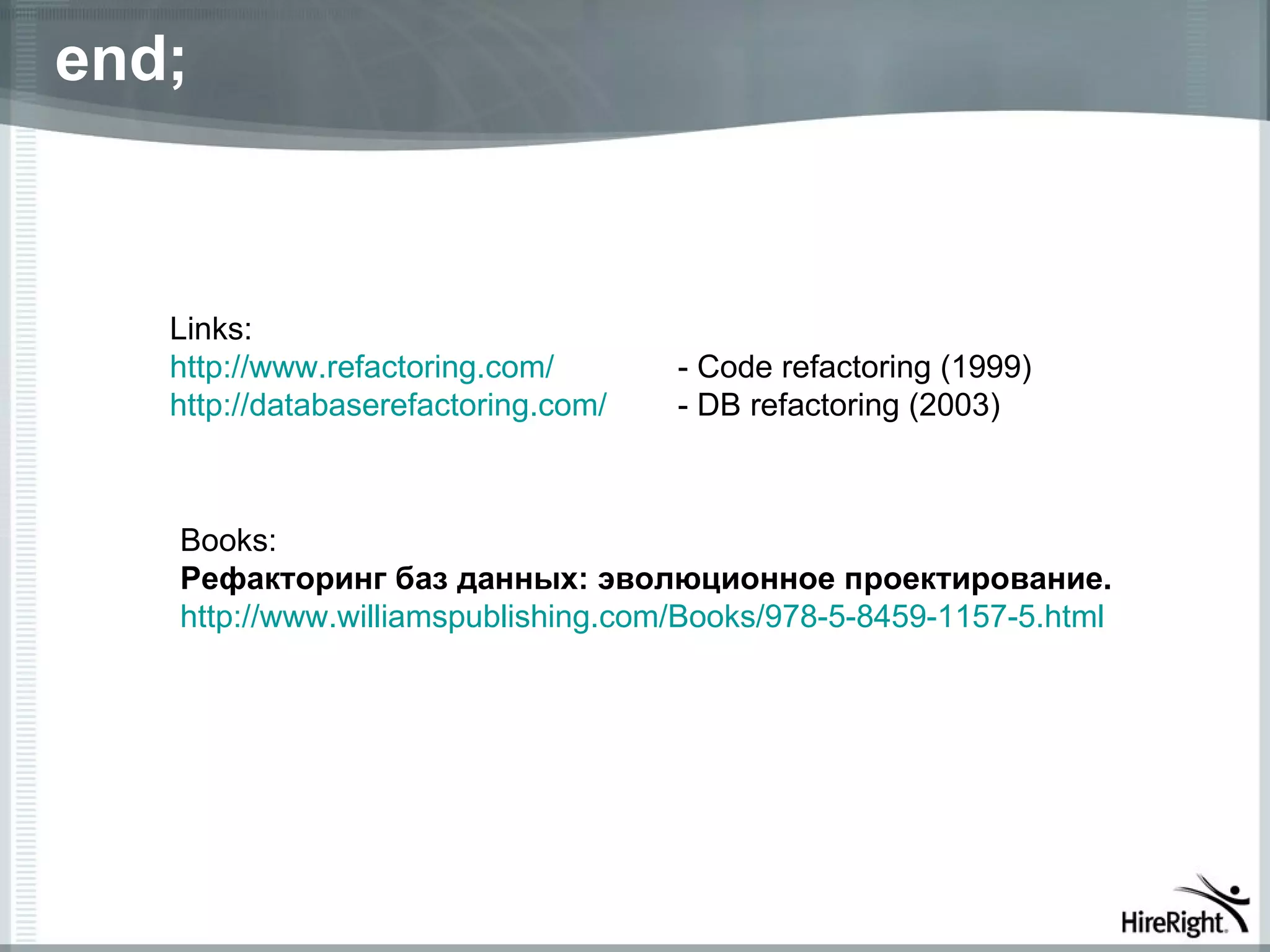 end;



   Links:
   http://www.refactoring.com/       - Code refactoring (1999)
   http://databaserefactoring.com/   - DB refactoring (2003)



   Books:
   Рефакторинг баз данных: эволюционное проектирование.
   http://www.williamspublishing.com/Books/978-5-8459-1157-5.html
 