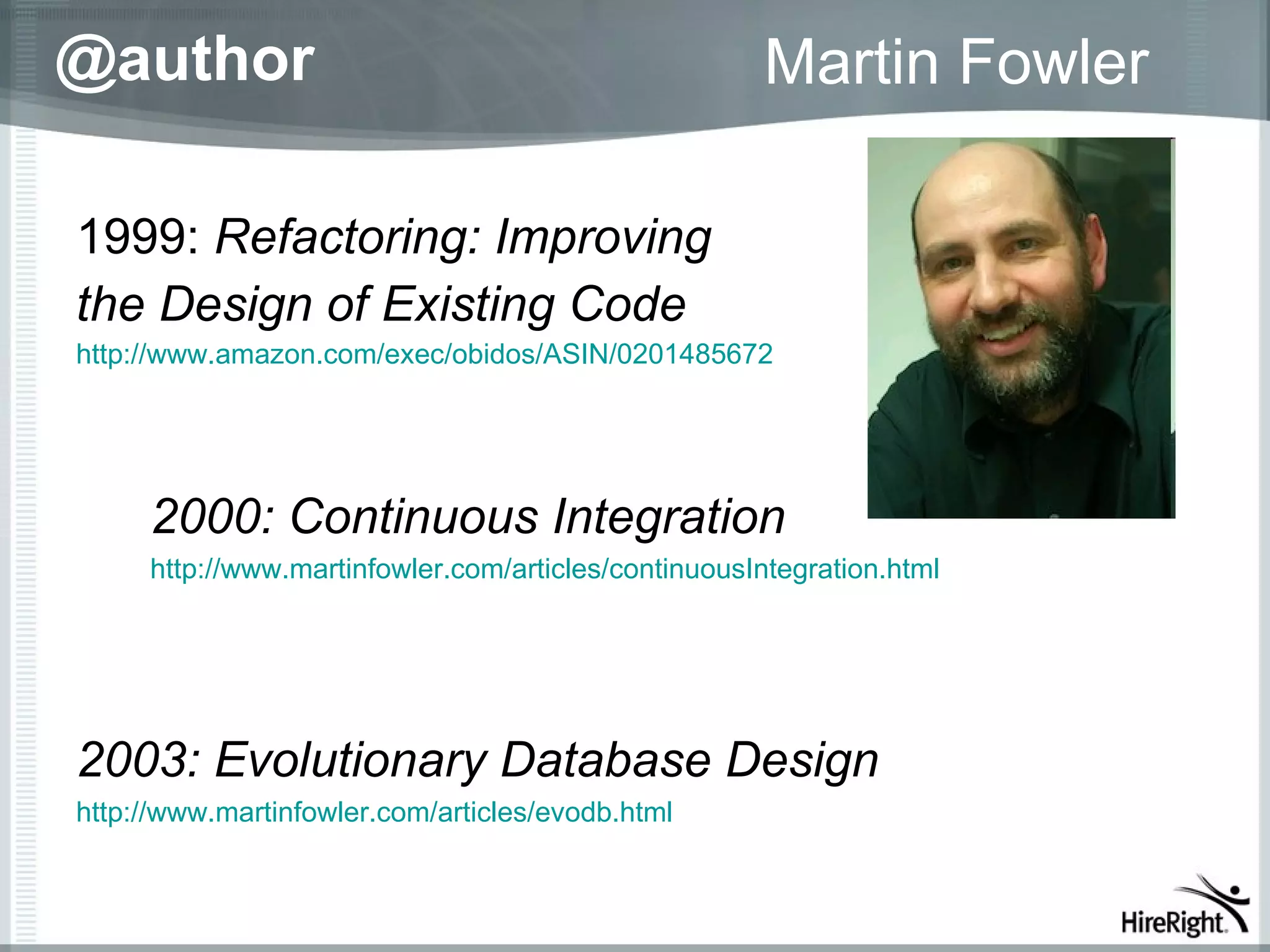 @author                                              Martin Fowler

1999: Refactoring: Improving
the Design of Existing Code
http://www.amazon.com/exec/obidos/ASIN/0201485672




     2000: Continuous Integration
     http://www.martinfowler.com/articles/continuousIntegration.html




2003: Evolutionary Database Design
http://www.martinfowler.com/articles/evodb.html
 