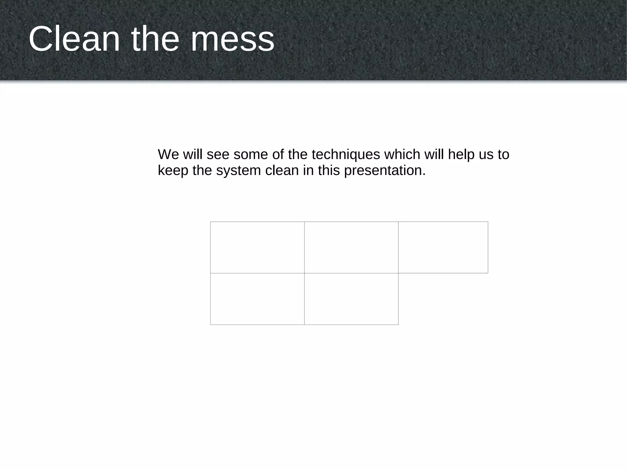 Clean the mess


       We will see some of the techniques which will help us to
       keep the system clean in this presentation.
 