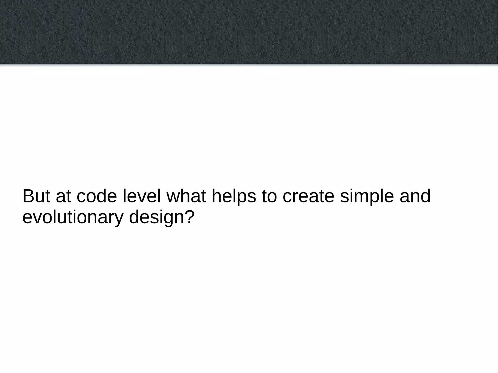 But at code level what helps to create simple and
evolutionary design?
 