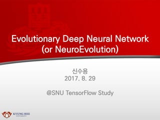Evolutionary Deep Neural Network
(or NeuroEvolution)
신수용
2017. 8. 29
@SNU TensorFlow Study
 