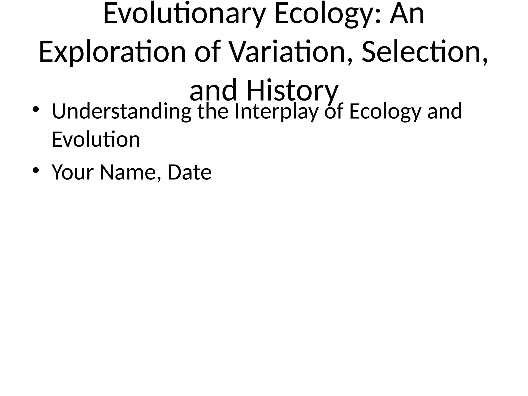 Evolutionary Ecology: An
Exploration of Variation, Selection,
and History
• Understanding the Interplay of Ecology and
Evolution
• Your Name, Date
 