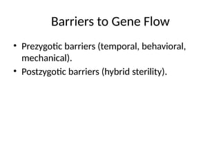 Barriers to Gene Flow
• Prezygotic barriers (temporal, behavioral,
mechanical).
• Postzygotic barriers (hybrid sterility).
 