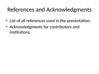 References and Acknowledgments
• List of all references used in the presentation.
• Acknowledgments for contributors and
institutions.
 