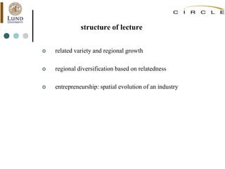 structure of lecture
 related variety and regional growth
 regional diversification based on relatedness
 entrepreneurship: spatial evolution of an industry
 