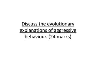 Discuss the evolutionary
explanations of aggressive
behaviour. (24 marks)
 