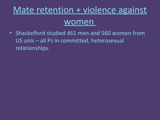Mate retention + violence against
             women
• Shackelford studied 461 men and 560 women from
  US unis – all Ps in committed, heterosexual
  relationships.
 