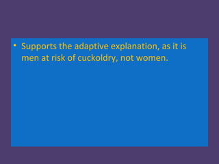 • Supports the adaptive explanation, as it is
  men at risk of cuckoldry, not women.
 