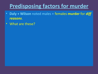 Predisposing factors for murder
• Daly + Wilson noted males + females murder for diff
  reasons.
• What are these?
 