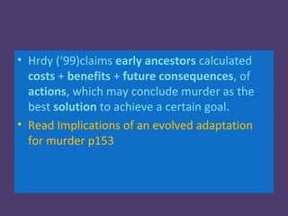 • Hrdy (‘99)claims early ancestors calculated
  costs + benefits + future consequences, of
  actions, which may conclude murder as the
  best solution to achieve a certain goal.
• Read Implications of an evolved adaptation
  for murder p153
 